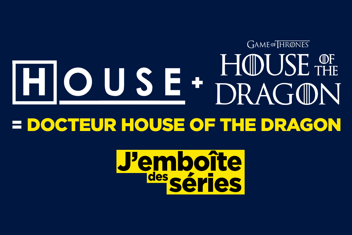 Docteur House of the dragon, j’emboîte des noms de série